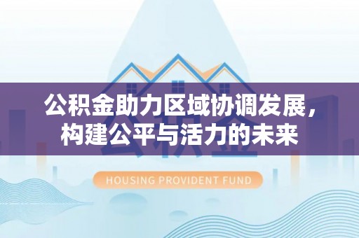 灌云公积金助力区域协调发展，构建公平与活力的未来