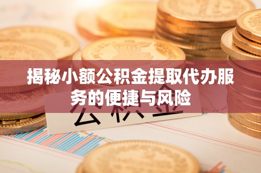灌云揭秘小额公积金提取代办服务的便捷与风险