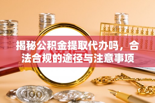 灌云揭秘公积金提取代办吗，合法合规的途径与注意事项