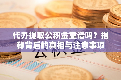 灌云代办提取公积金靠谱吗？揭秘背后的真相与注意事项