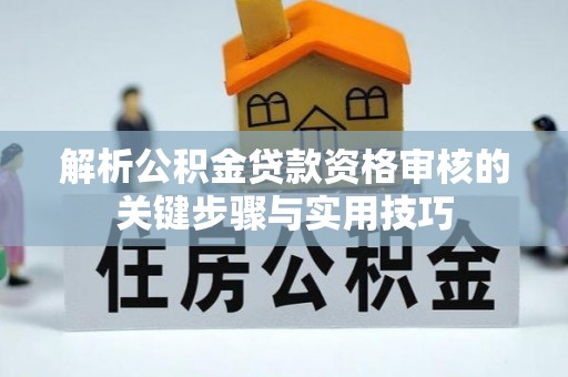 灌云解析公积金贷款资格审核的关键步骤与实用技巧