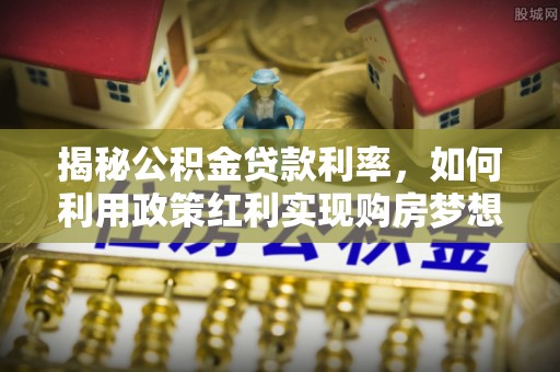 灌云揭秘公积金贷款利率，如何利用政策红利实现购房梦想？