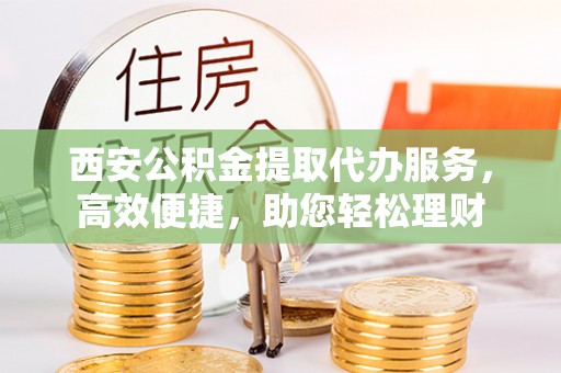 灌云西安公积金提取代办服务，高效便捷，助您轻松理财