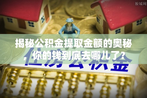 灌云揭秘公积金提取金额的奥秘，你的钱到底去哪儿了？