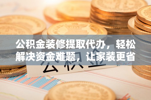 灌云公积金装修提取代办，轻松解决资金难题，让家装更省心