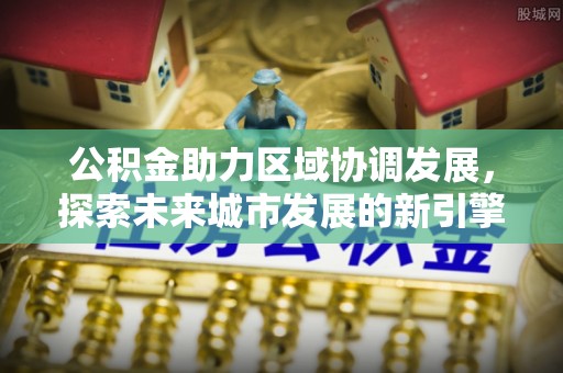 灌云公积金助力区域协调发展，探索未来城市发展的新引擎