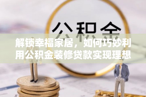 灌云解锁幸福家居，如何巧妙利用公积金装修贷款实现理想空间