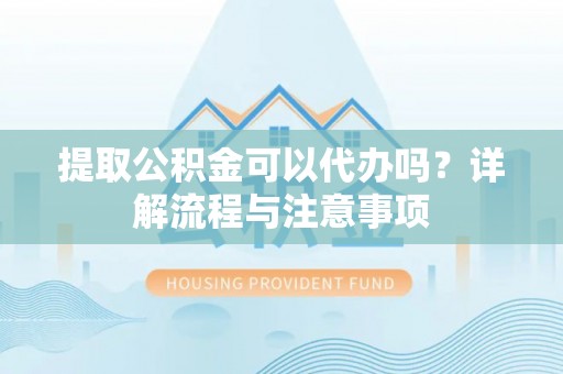 灌云提取公积金可以代办吗？详解流程与注意事项